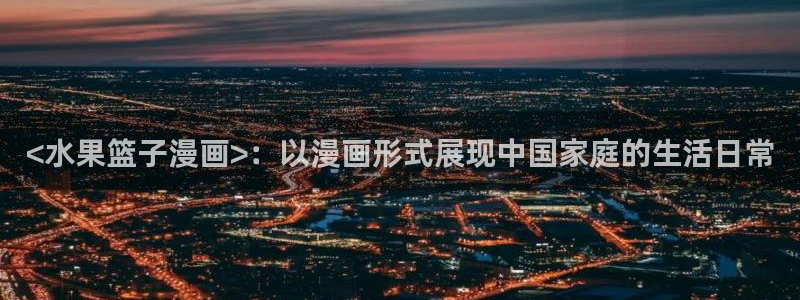 歪歪汗汗漫画虫虫：<水果篮子漫画>：以漫画形式展现中国家庭的生活日常
